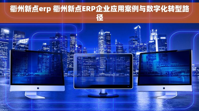 衢州新点erp 衢州新点ERP企业应用案例与数字化转型路径