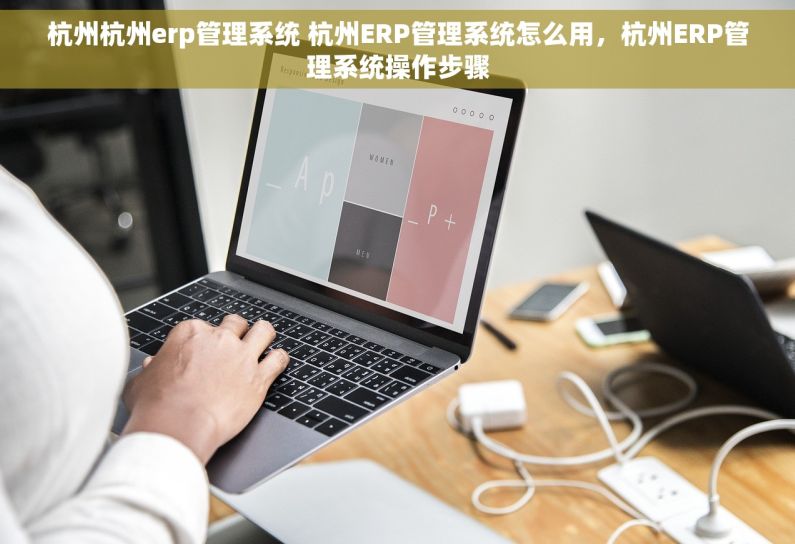 杭州杭州erp管理系统 杭州ERP管理系统怎么用，杭州ERP管理系统操作步骤