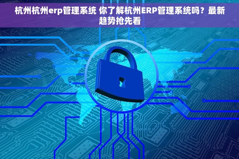杭州杭州erp管理系统 你了解杭州ERP管理系统吗？最新趋势抢先看