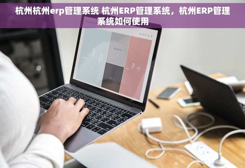 杭州杭州erp管理系统 杭州ERP管理系统，杭州ERP管理系统如何使用