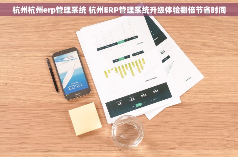 杭州杭州erp管理系统 杭州ERP管理系统升级体验翻倍节省时间