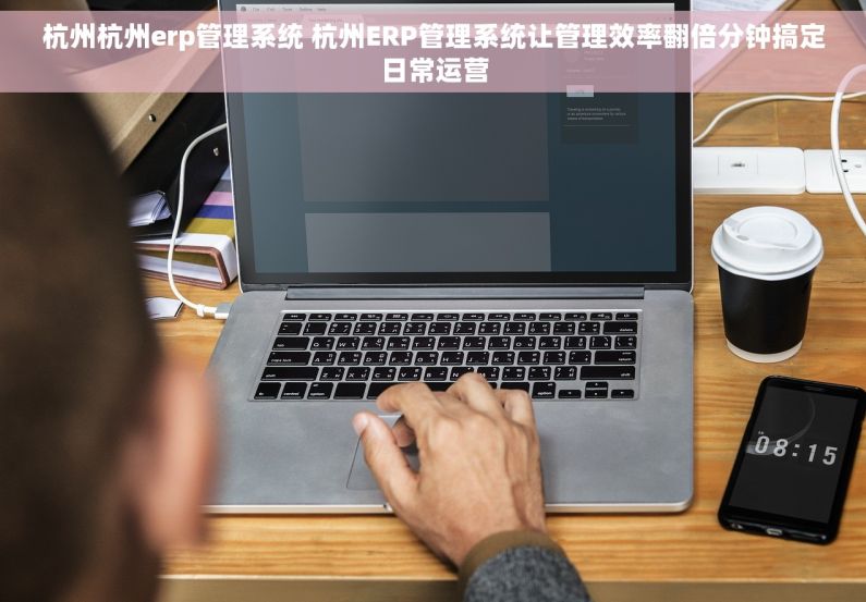 杭州杭州erp管理系统 杭州ERP管理系统让管理效率翻倍分钟搞定日常运营