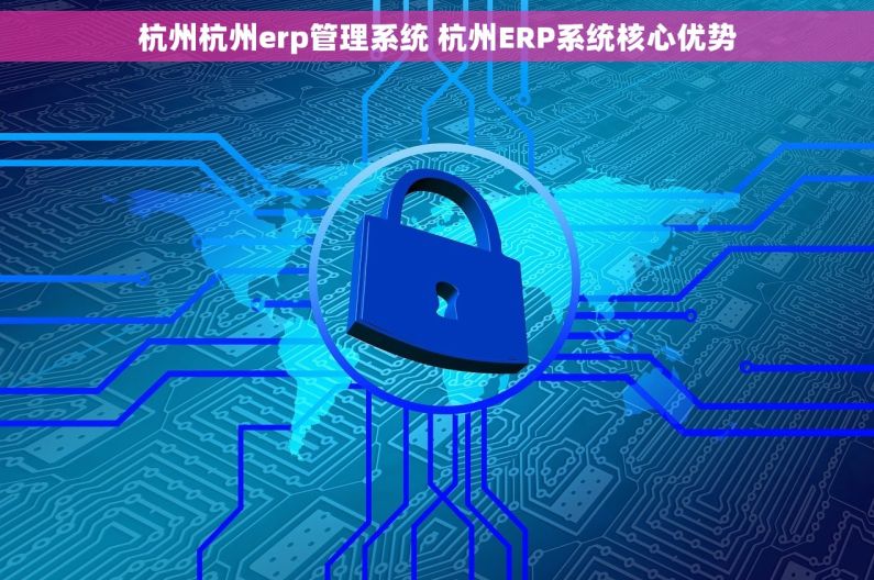 杭州杭州erp管理系统 杭州ERP系统核心优势