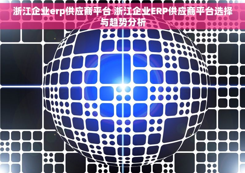 浙江企业erp供应商平台 浙江企业ERP供应商平台选择与趋势分析