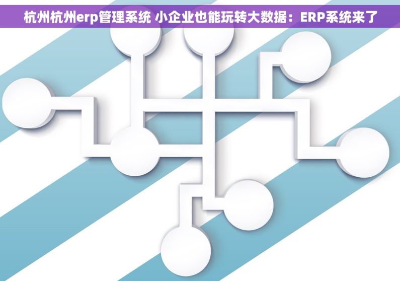 杭州杭州erp管理系统 小企业也能玩转大数据：ERP系统来了