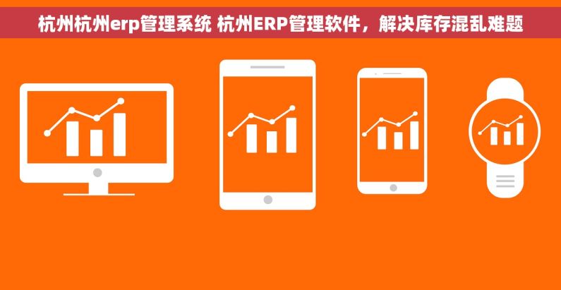 杭州杭州erp管理系统 杭州ERP管理软件，解决库存混乱难题