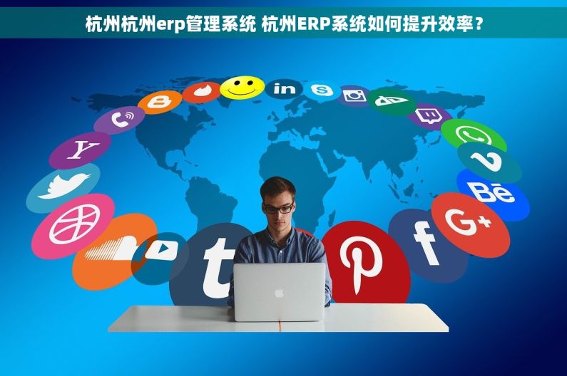 杭州杭州erp管理系统 杭州ERP系统如何提升效率？
