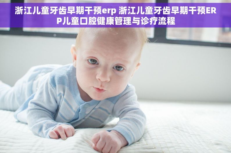 浙江儿童牙齿早期干预erp 浙江儿童牙齿早期干预ERP儿童口腔健康管理与诊疗流程