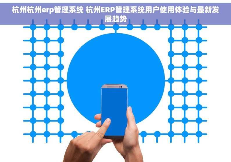 杭州杭州erp管理系统 杭州ERP管理系统用户使用体验与最新发展趋势