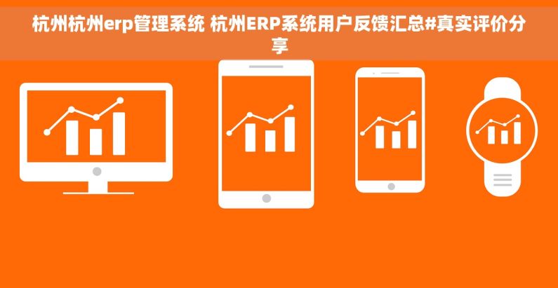杭州杭州erp管理系统 杭州ERP系统用户反馈汇总#真实评价分享