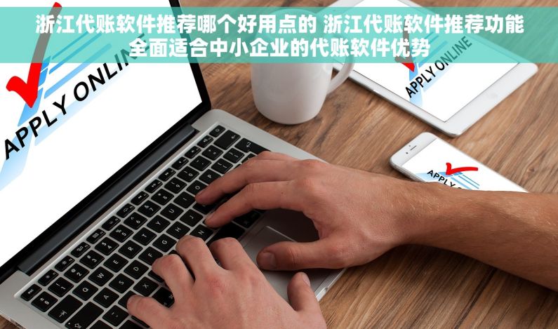 浙江代账软件推荐哪个好用点的 浙江代账软件推荐功能全面适合中小企业的代账软件优势