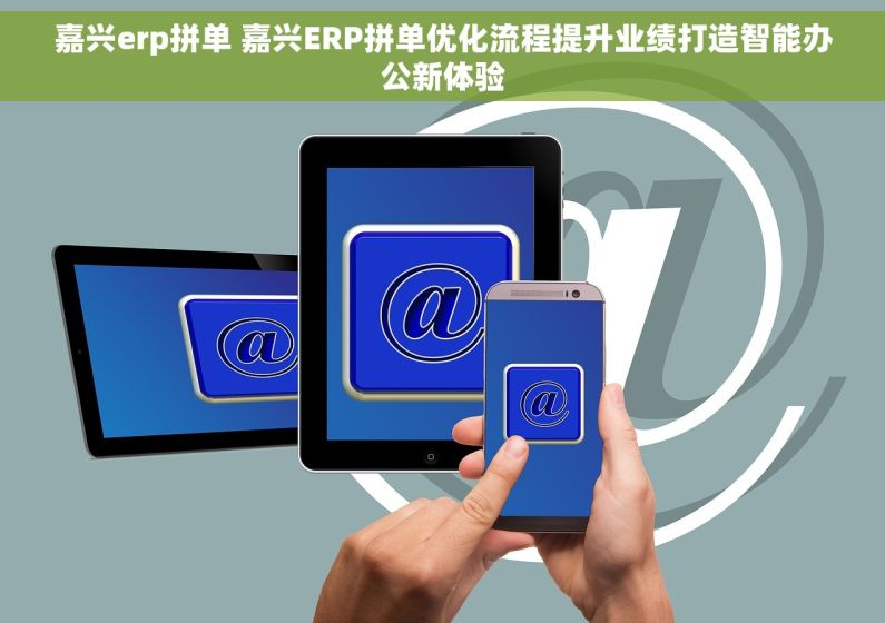 嘉兴erp拼单 嘉兴ERP拼单优化流程提升业绩打造智能办公新体验