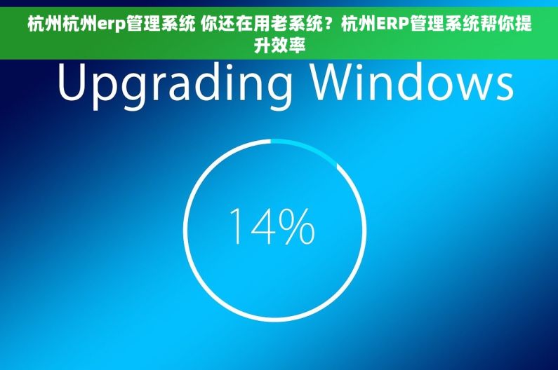 杭州杭州erp管理系统 你还在用老系统？杭州ERP管理系统帮你提升效率