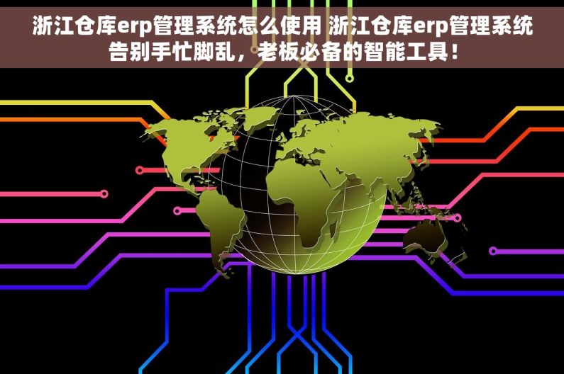 浙江仓库erp管理系统怎么使用 浙江仓库erp管理系统告别手忙脚乱，老板必备的智能工具！
