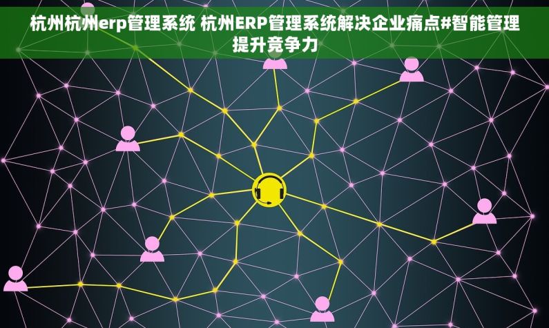 杭州杭州erp管理系统 杭州ERP管理系统解决企业痛点#智能管理提升竞争力