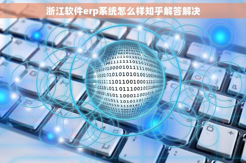浙江软件erp系统怎么样知乎解答解决