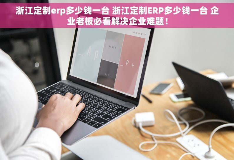 浙江定制erp多少钱一台 浙江定制ERP多少钱一台 企业老板必看解决企业难题！