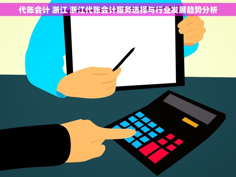 代账会计 浙江 浙江代账会计服务选择与行业发展趋势分析