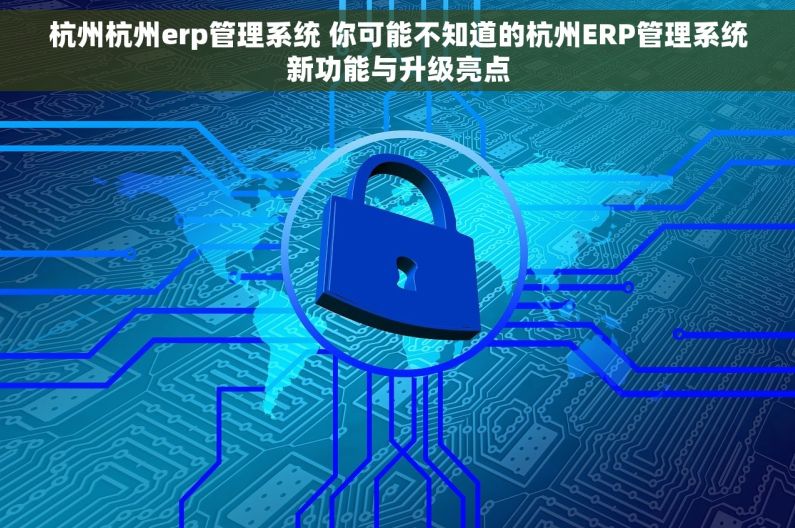 杭州杭州erp管理系统 你可能不知道的杭州ERP管理系统新功能与升级亮点