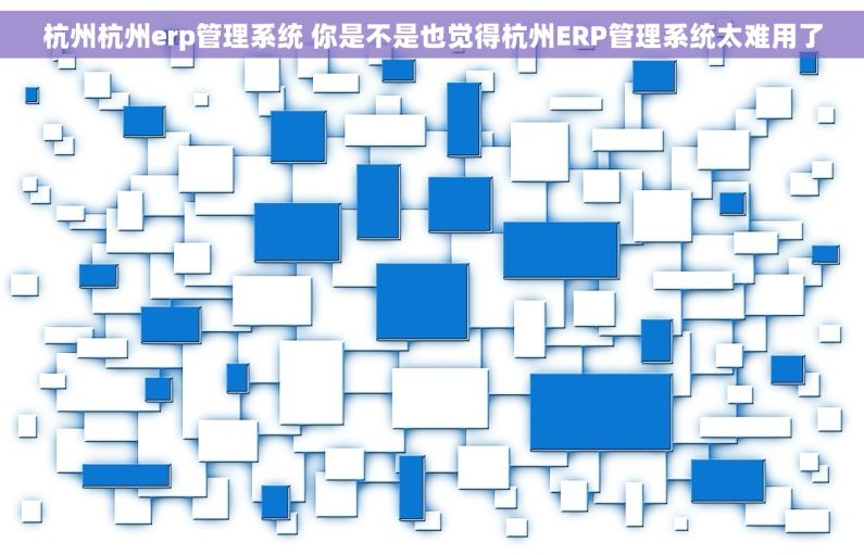 杭州杭州erp管理系统 你是不是也觉得杭州ERP管理系统太难用了