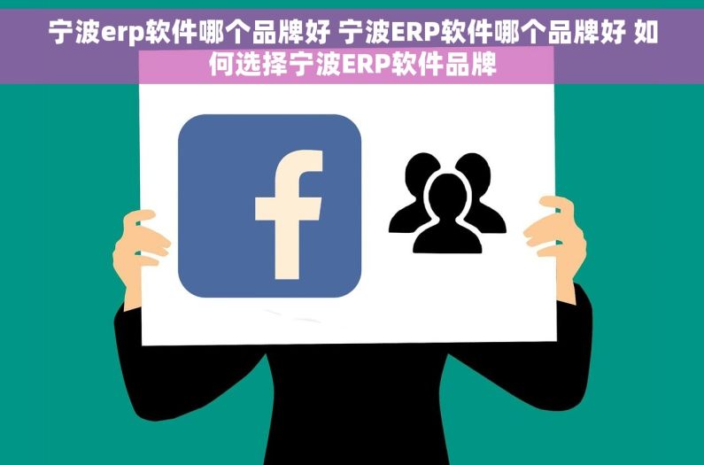 宁波erp软件哪个品牌好 宁波ERP软件哪个品牌好 如何选择宁波ERP软件品牌