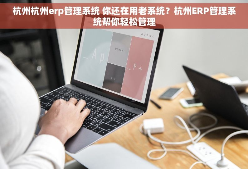 杭州杭州erp管理系统 你还在用老系统？杭州ERP管理系统帮你轻松管理