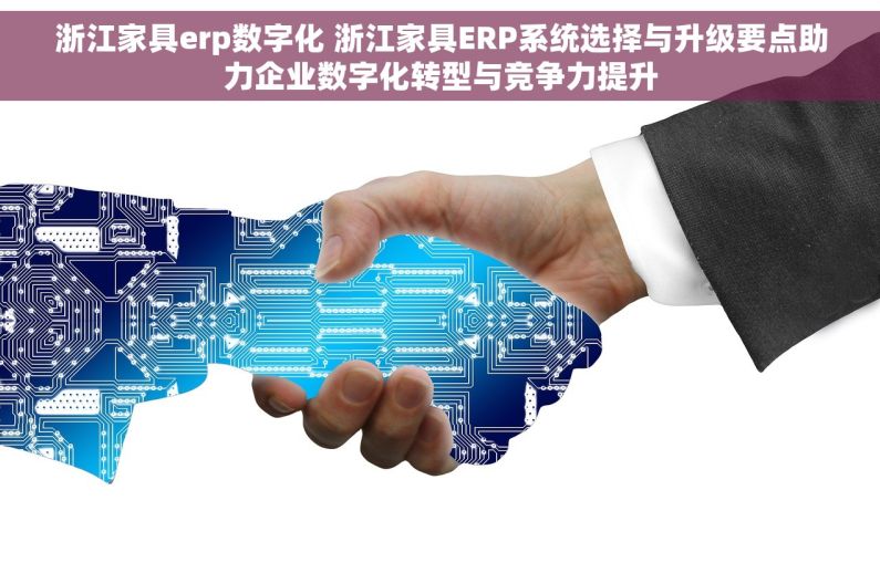 浙江家具erp数字化 浙江家具ERP系统选择与升级要点助力企业数字化转型与竞争力提升