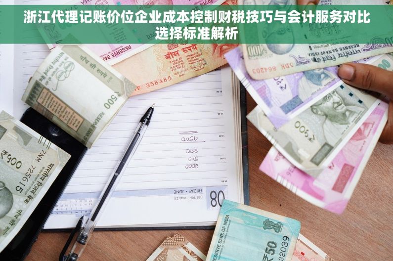 浙江代理记账价位企业成本控制财税技巧与会计服务对比选择标准解析