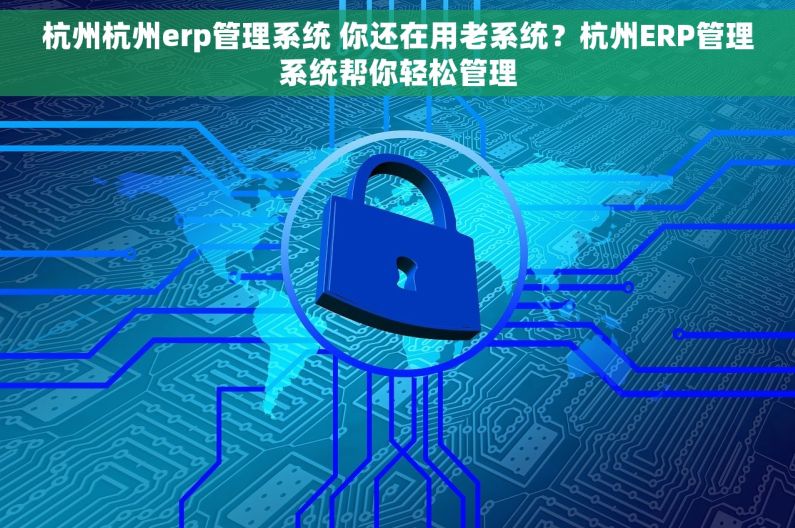 杭州杭州erp管理系统 你还在用老系统？杭州ERP管理系统帮你轻松管理