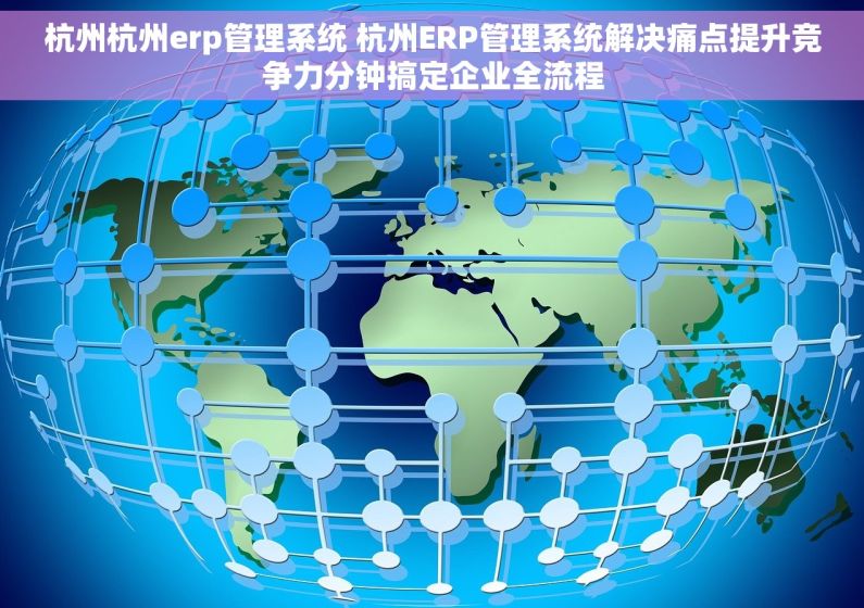 杭州杭州erp管理系统 杭州ERP管理系统解决痛点提升竞争力分钟搞定企业全流程