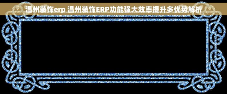 温州装饰erp 温州装饰ERP功能强大效率提升多优势解析