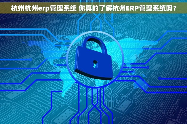 杭州杭州erp管理系统 你真的了解杭州ERP管理系统吗？