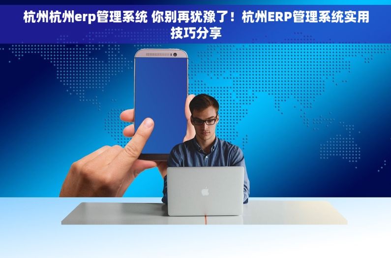 杭州杭州erp管理系统 你别再犹豫了！杭州ERP管理系统实用技巧分享