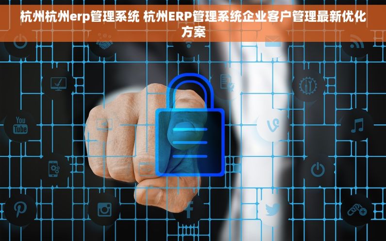 杭州杭州erp管理系统 杭州ERP管理系统企业客户管理最新优化方案