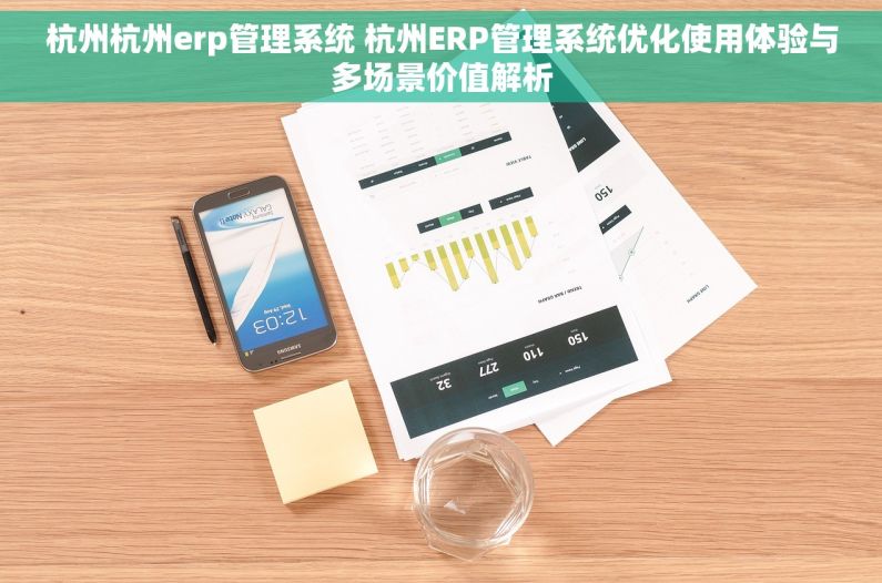杭州杭州erp管理系统 杭州ERP管理系统优化使用体验与多场景价值解析