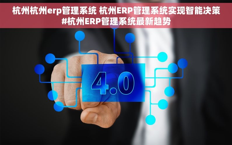 杭州杭州erp管理系统 杭州ERP管理系统实现智能决策#杭州ERP管理系统最新趋势
