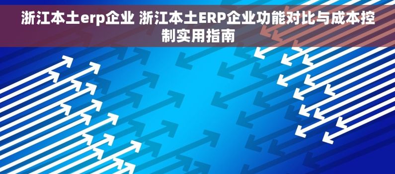 浙江本土erp企业 浙江本土ERP企业功能对比与成本控制实用指南