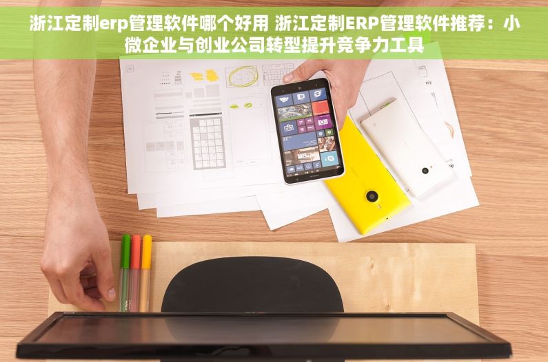 浙江定制erp管理软件哪个好用 浙江定制ERP管理软件推荐：小微企业与创业公司转型提升竞争力工具