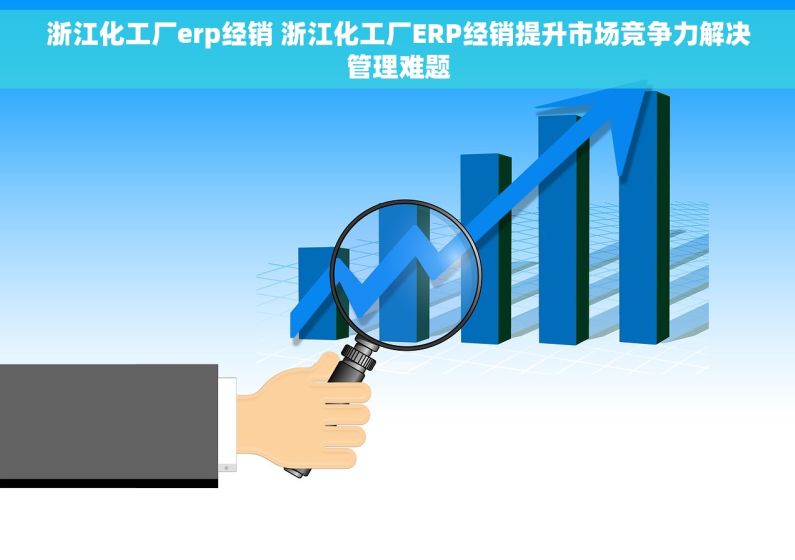 浙江化工厂erp经销 浙江化工厂ERP经销提升市场竞争力解决管理难题