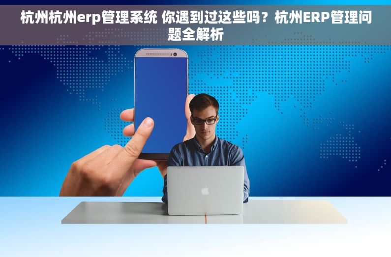 杭州杭州erp管理系统 你遇到过这些吗？杭州ERP管理问题全解析