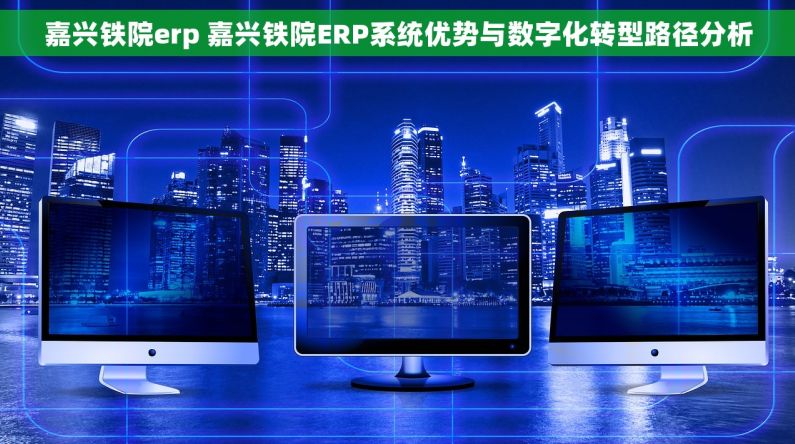 嘉兴铁院erp 嘉兴铁院ERP系统优势与数字化转型路径分析