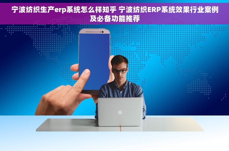 宁波纺织生产erp系统怎么样知乎 宁波纺织ERP系统效果行业案例及必备功能推荐