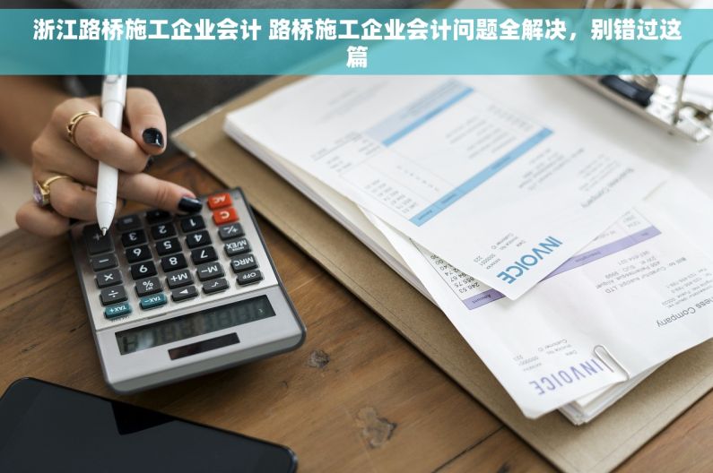 浙江路桥施工企业会计 路桥施工企业会计问题全解决，别错过这篇