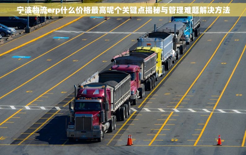 宁波物流erp什么价格最高呢个关键点揭秘与管理难题解决方法