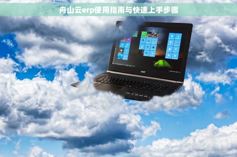舟山云erp使用指南与快速上手步骤