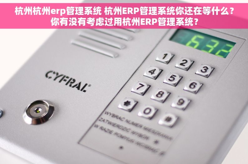 杭州杭州erp管理系统 杭州ERP管理系统你还在等什么？你有没有考虑过用杭州ERP管理系统？