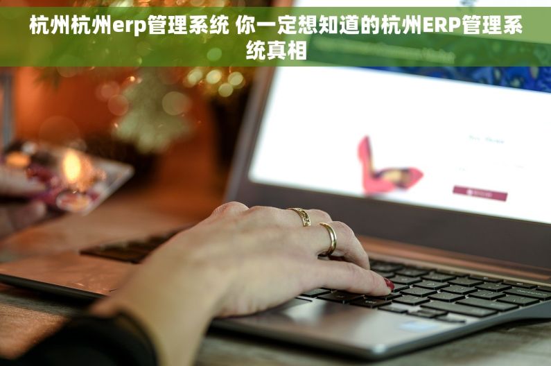 杭州杭州erp管理系统 你一定想知道的杭州ERP管理系统真相