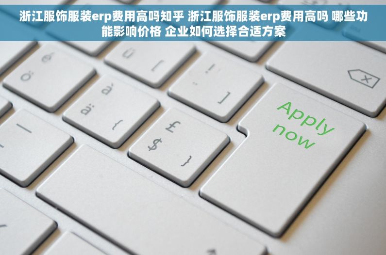 浙江服饰服装erp费用高吗知乎 浙江服饰服装erp费用高吗 哪些功能影响价格 企业如何选择合适方案
