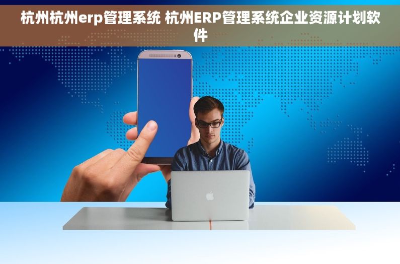 杭州杭州erp管理系统 杭州ERP管理系统企业资源计划软件