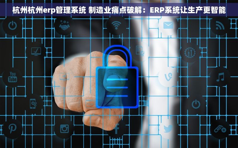 杭州杭州erp管理系统 制造业痛点破解：ERP系统让生产更智能